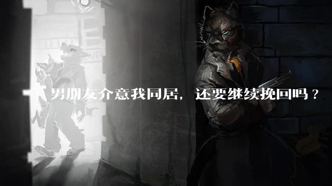 男朋友介意我同居，还要继续挽回吗?