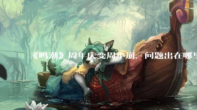 《鸣潮》周年庆变周年崩，问题出在哪里？