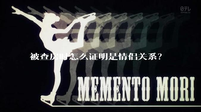 被查房时怎么证明是情侣关系？