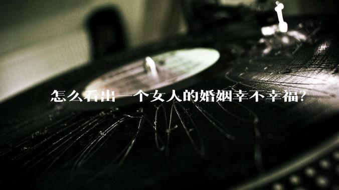 怎么看出一个女人的婚姻幸不幸福？