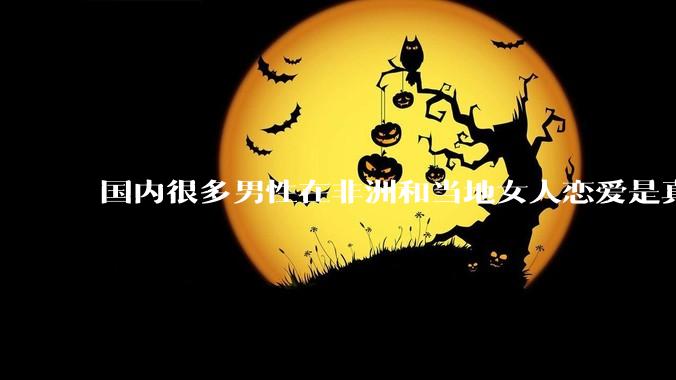 国内很多男性在非洲和当地女人恋爱是真的吗?