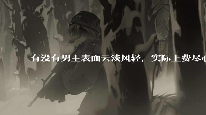 有没有男主表面云淡风轻，实际上费尽心机接近女主的甜文？