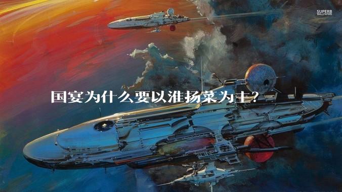 国宴为什么要以淮扬菜为主？