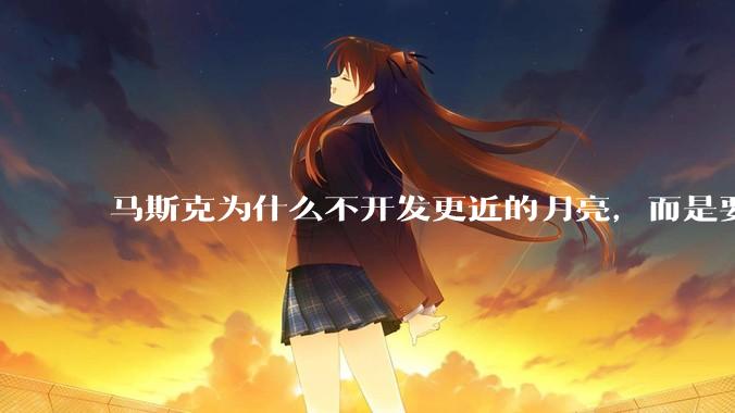 马斯克为什么不开发更近的月亮，而是要去更远的火星？