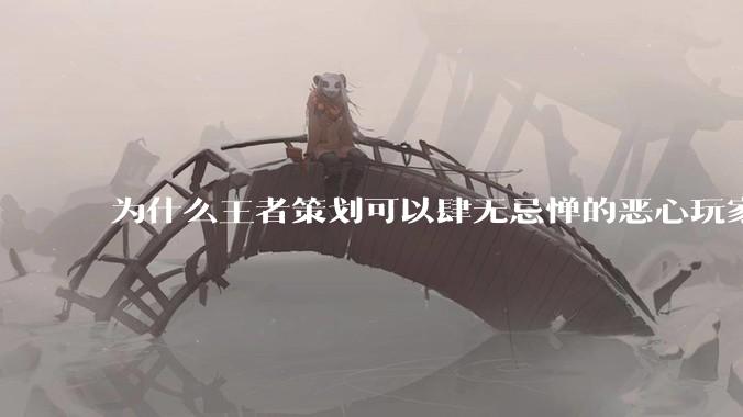 为什么王者策划可以肆无忌惮的恶心玩家都不用怕游戏凉凉呢？