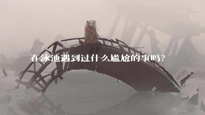 在泳池遇到过什么尴尬的事吗？