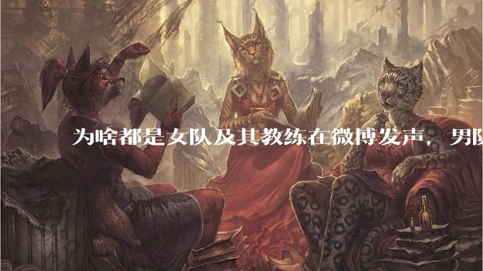 为啥都是女队及其教练在微博发声，男队无人表态呢？