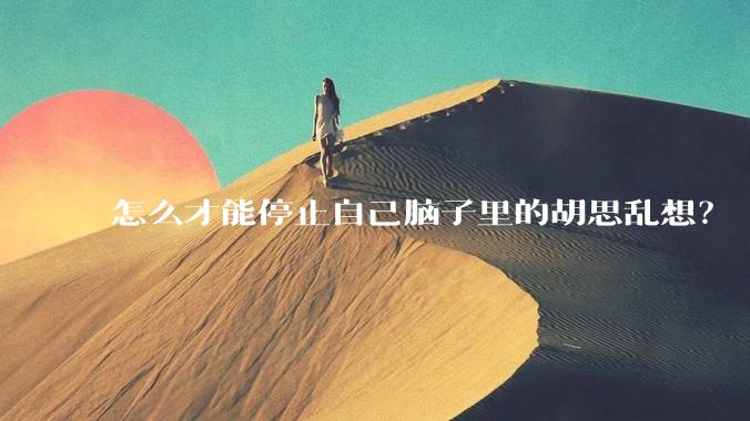 怎么才能停止自己脑子里的胡思乱想？