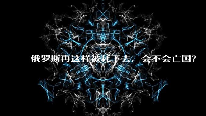 俄罗斯再这样被耗下去，会不会亡国？