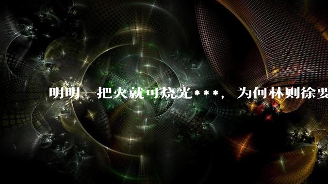 明明一把火就可烧光***，为何林则徐要劳神费力用海水浸泡？
