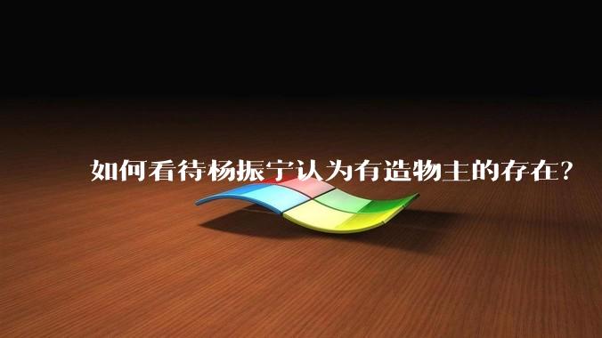 如何看待杨振宁认为有造物主的存在？