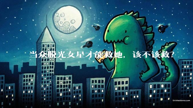 当众脱光女星才能救她，该不该救？