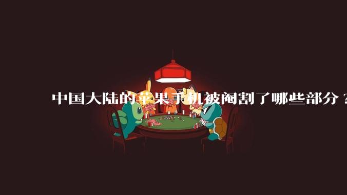 中国大陆的苹果手机被阉割了哪些部分?
