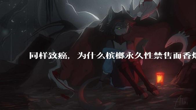 同样致癌，为什么槟榔永久性禁售而香烟不禁售？