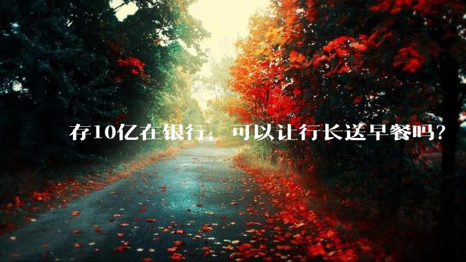 存10亿在银行，可以让行长送早餐吗？