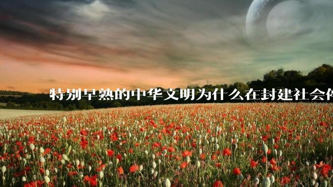 特别早熟的中华文明为什么在封建社会停留两千多年？