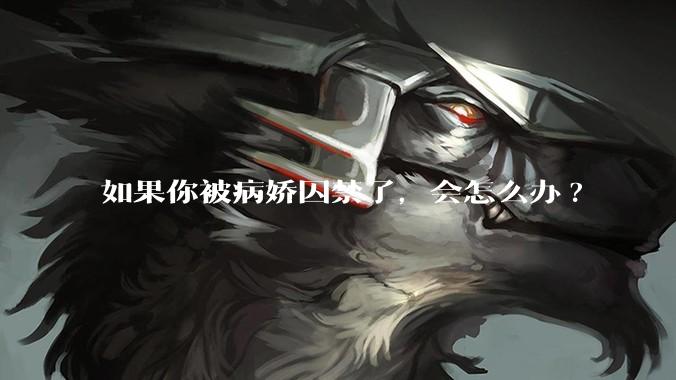 如果你被病娇囚禁了，会怎么办?