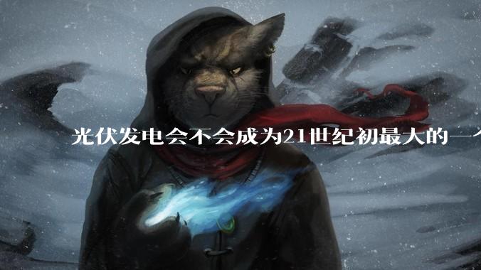 光伏发电会不会成为21世纪初最大的一个***？