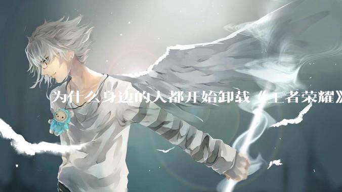 为什么身边的人都开始卸载《王者荣耀》？