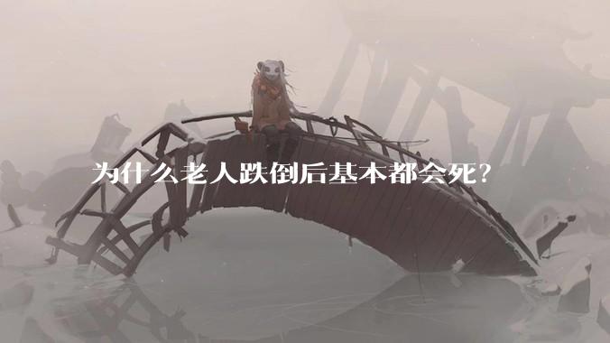 为什么老人跌倒后基本都会死？