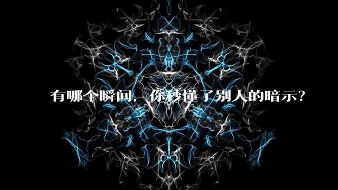 有哪个瞬间，你秒懂了别人的暗示？
