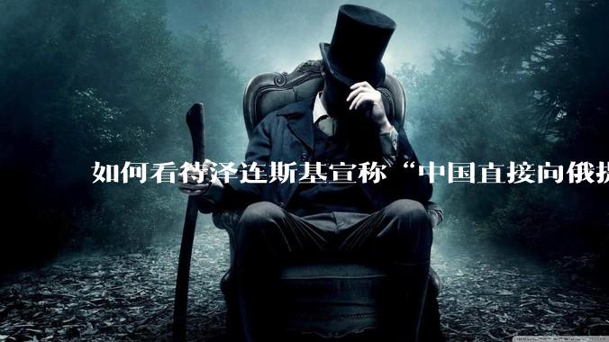 如何看待泽连斯基宣称“中国直接向俄提供***援”?