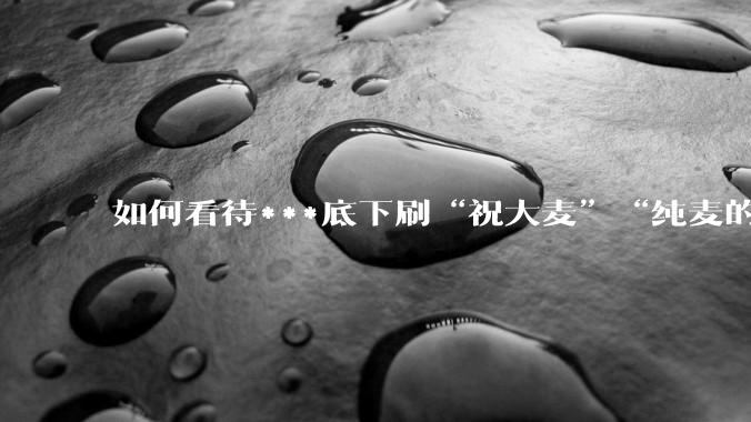如何看待***底下刷“祝大麦”“纯麦的”等梗的评论？