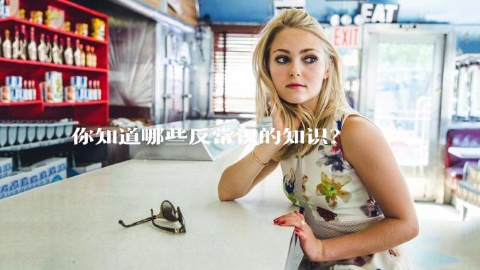 你知道哪些反常识的知识？