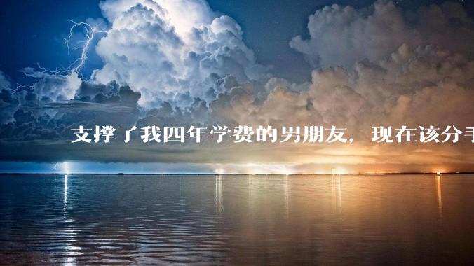支撑了我四年学费的男朋友，现在该分手吗?
