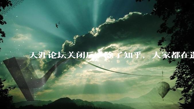 天涯论坛关闭后，除了知乎，大家都在逛什么？