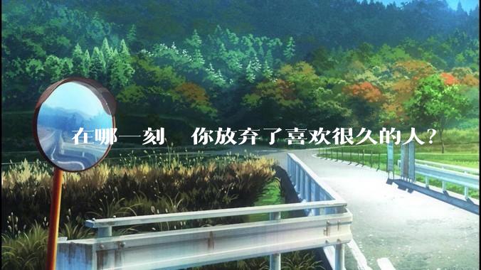 在哪一刻  你放弃了喜欢很久的人？