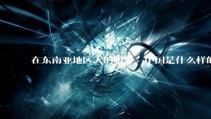 在东南亚地区人的眼里，中国是什么样的？